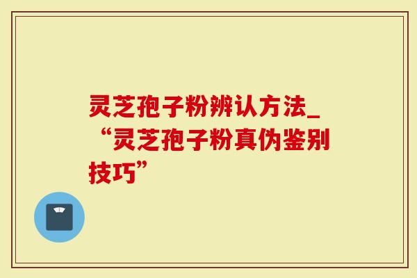 灵芝孢子粉辨认方法_“灵芝孢子粉真伪鉴别技巧”