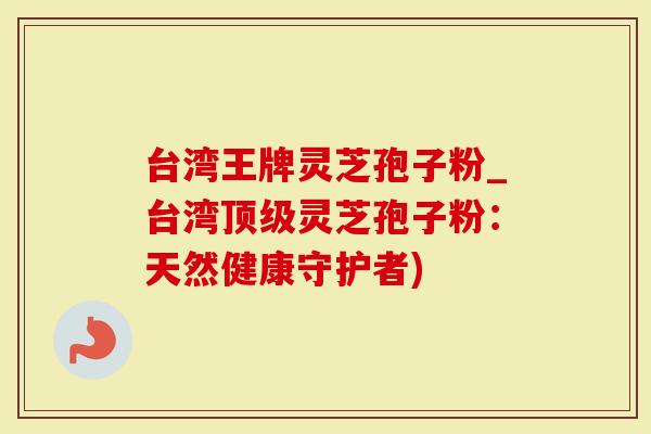 台湾王牌灵芝孢子粉_台湾顶级灵芝孢子粉：天然健康守护者)-第1张图片-灵芝大师