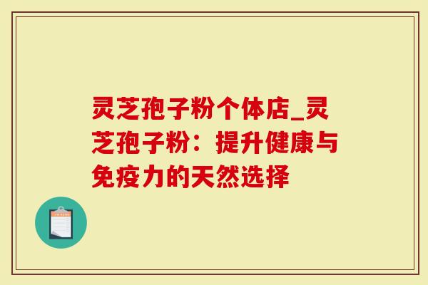 灵芝孢子粉个体店_灵芝孢子粉：提升健康与免疫力的天然选择