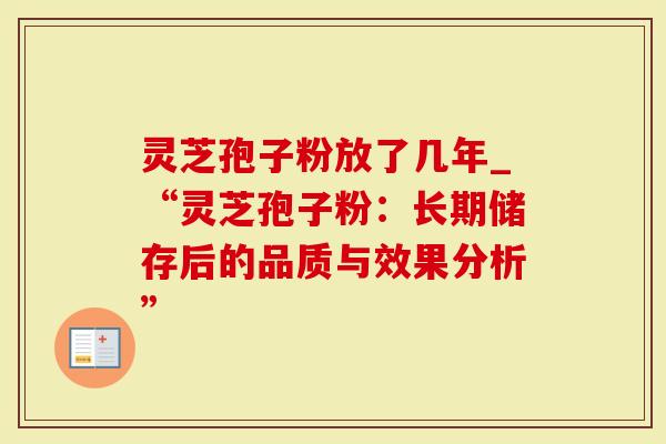 灵芝孢子粉放了几年_“灵芝孢子粉：长期储存后的品质与效果分析”