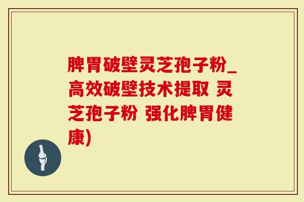 脾胃破壁灵芝孢子粉_高效破壁技术提取 灵芝孢子粉 强化脾胃健康)