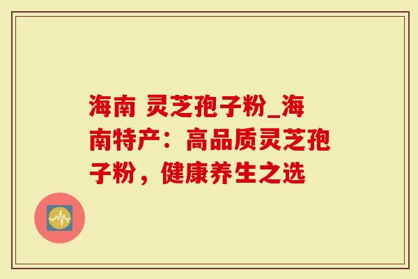 海南 灵芝孢子粉_海南特产：高品质灵芝孢子粉，健康养生之选