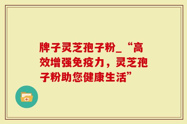 牌子灵芝孢子粉_“高效增强免疫力，灵芝孢子粉助您健康生活”