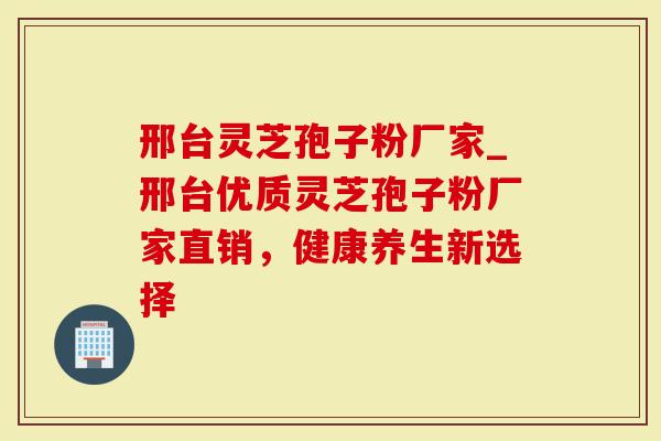 邢台灵芝孢子粉厂家_邢台优质灵芝孢子粉厂家直销,健康养生新选择-第1张图片-灵芝大师 邢台灵芝孢子粉厂家_邢台优质灵芝孢子粉厂家直销,健康养生新选择-第1张图片-灵芝大师