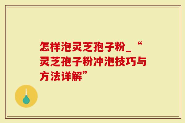 怎样泡灵芝孢子粉_“灵芝孢子粉冲泡技巧与方法详解”