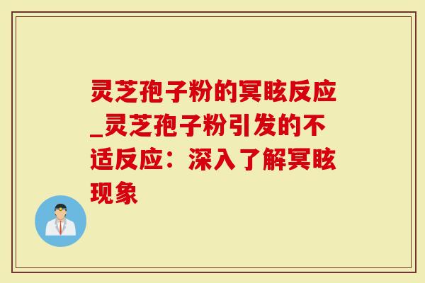 灵芝孢子粉的冥眩反应_灵芝孢子粉引发的不适反应:深入了解冥眩现象-第1张图片-灵芝大师 灵芝孢子粉的冥眩反应_灵芝孢子粉引发的不适反应:深入了解冥眩现象-第1张图片-灵芝大师