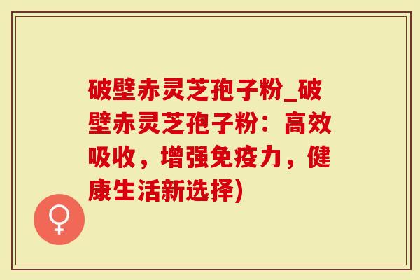 破壁赤灵芝孢子粉_破壁赤灵芝孢子粉：高效吸收，增强免疫力，健康生活新选择)