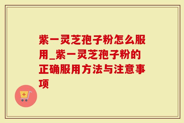 紫一灵芝孢子粉怎么服用_紫一灵芝孢子粉的正确服用方法与注意事项