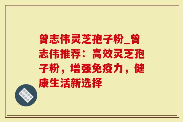 曾志伟灵芝孢子粉_曾志伟推荐：高效灵芝孢子粉，增强免疫力，健康生活新选择