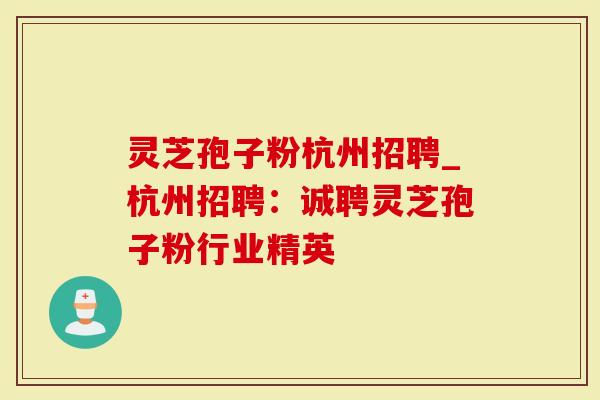 灵芝孢子粉杭州招聘_杭州招聘：诚聘灵芝孢子粉行业精英