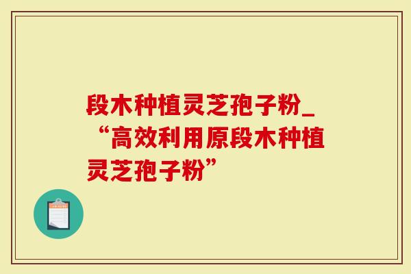 段木种植灵芝孢子粉_“高效利用原段木种植灵芝孢子粉”