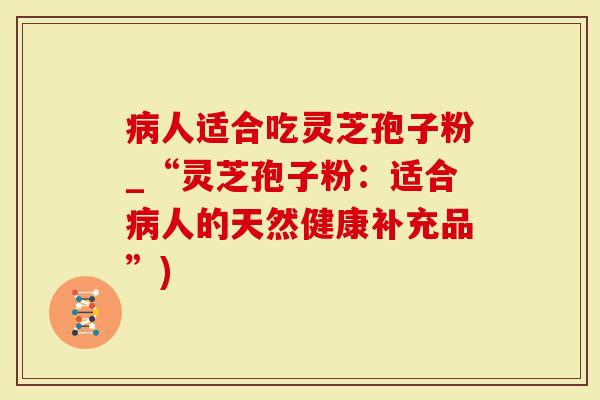 病人适合吃灵芝孢子粉_“灵芝孢子粉：适合病人的天然健康补充品”)