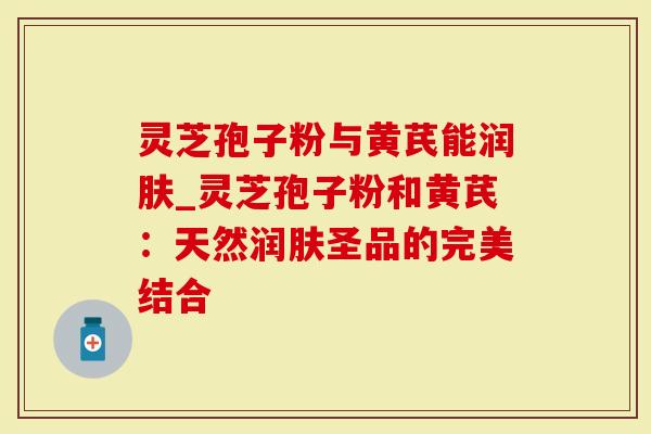 灵芝孢子粉与黄芪能润肤_灵芝孢子粉和黄芪：天然润肤圣品的完美结合