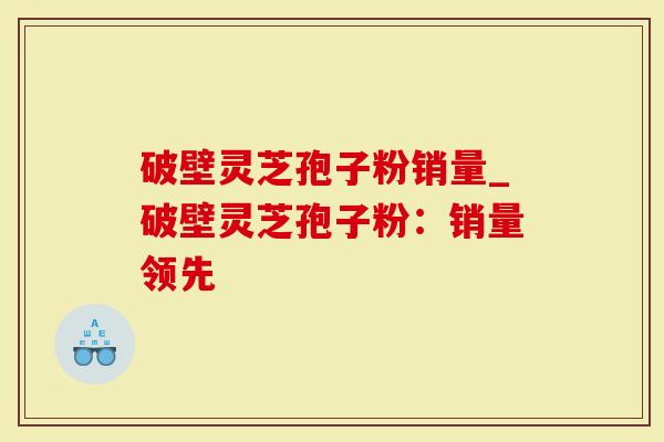 破壁灵芝孢子粉销量_破壁灵芝孢子粉：销量领先
