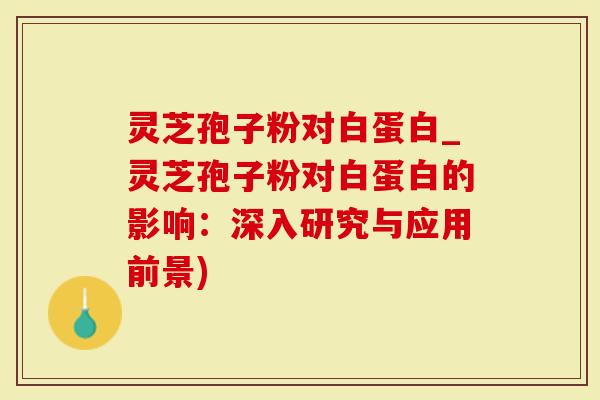 灵芝孢子粉对白蛋白_灵芝孢子粉对白蛋白的影响：深入研究与应用前景)