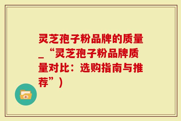灵芝孢子粉品牌的质量_“灵芝孢子粉品牌质量对比:选购指南与推荐”)-第1张图片-灵芝大师 灵芝孢子粉品牌的质量_“灵芝孢子粉品牌质量对比:选购指南与推荐”)-第1张图片-灵芝大师