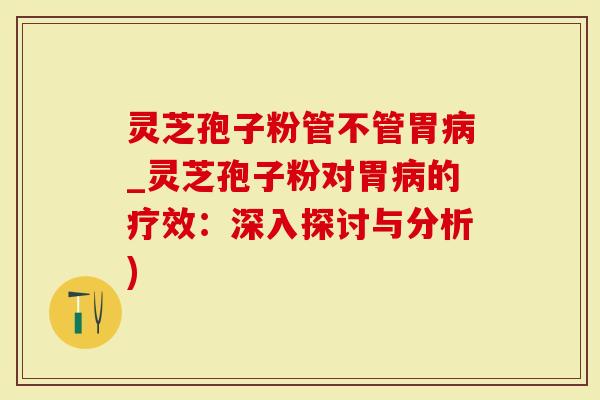 灵芝孢子粉管不管胃病_灵芝孢子粉对胃病的疗效：深入探讨与分析)