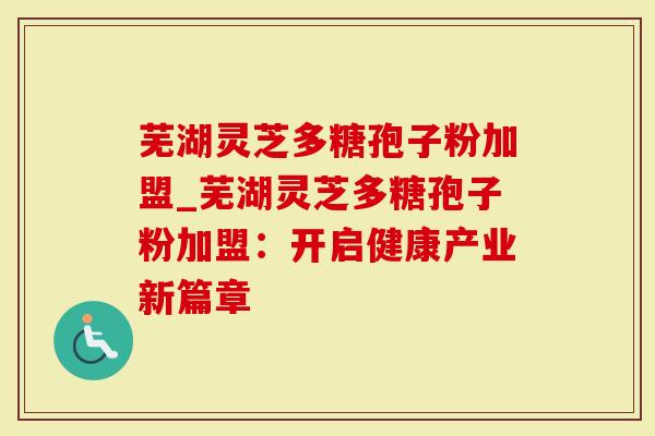 芜湖灵芝多糖孢子粉加盟_芜湖灵芝多糖孢子粉加盟：开启健康产业新篇章-第1张图片-灵芝大师