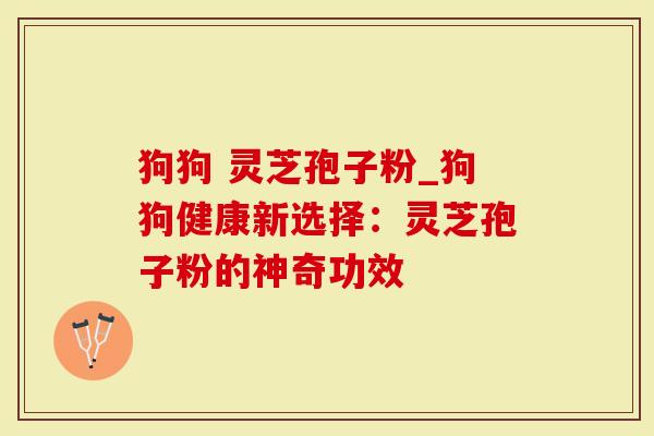 狗狗 灵芝孢子粉_狗狗健康新选择：灵芝孢子粉的神奇功效-第1张图片-灵芝大师