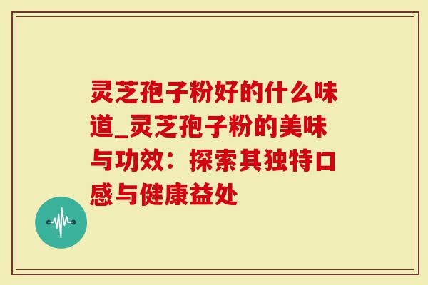 灵芝孢子粉好的什么味道_灵芝孢子粉的美味与功效：探索其独特口感与健康益处