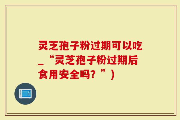 灵芝孢子粉过期可以吃_“灵芝孢子粉过期后食用安全吗?”)-第1张图片-灵芝大师 灵芝孢子粉过期可以吃_“灵芝孢子粉过期后食用安全吗?”)-第1张图片-灵芝大师