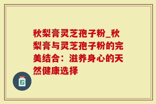 秋梨膏灵芝孢子粉_秋梨膏与灵芝孢子粉的完美结合:滋养身心的天然健康选择-第1张图片-灵芝大师 秋梨膏灵芝孢子粉_秋梨膏与灵芝孢子粉的完美结合:滋养身心的天然健康选择-第1张图片-灵芝大师