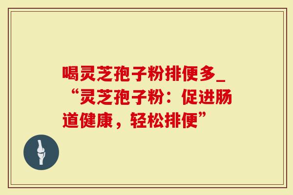 喝灵芝孢子粉排便多_“灵芝孢子粉：促进肠道健康，轻松排便”