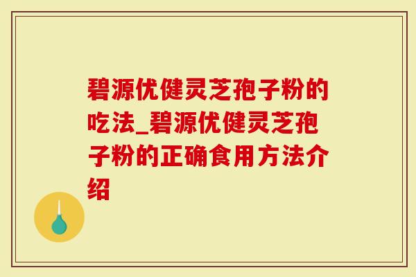 碧源优健灵芝孢子粉的吃法_碧源优健灵芝孢子粉的正确食用方法介绍