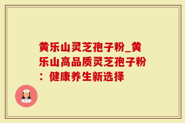 黄乐山灵芝孢子粉_黄乐山高品质灵芝孢子粉：健康养生新选择