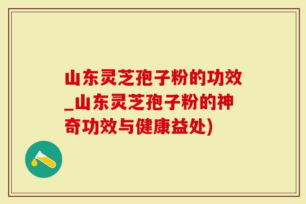 山东灵芝孢子粉的功效_山东灵芝孢子粉的神奇功效与健康益处)-第1张图片-灵芝大师