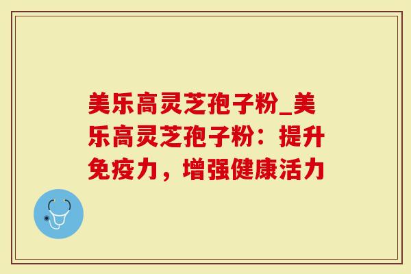 美乐高灵芝孢子粉_美乐高灵芝孢子粉:提升免疫力,增强健康活力-第1张图片-灵芝大师 美乐高灵芝孢子粉_美乐高灵芝孢子粉:提升免疫力,增强健康活力-第1张图片-灵芝大师