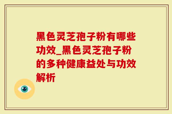 黑色灵芝孢子粉有哪些功效_黑色灵芝孢子粉的多种健康益处与功效解析