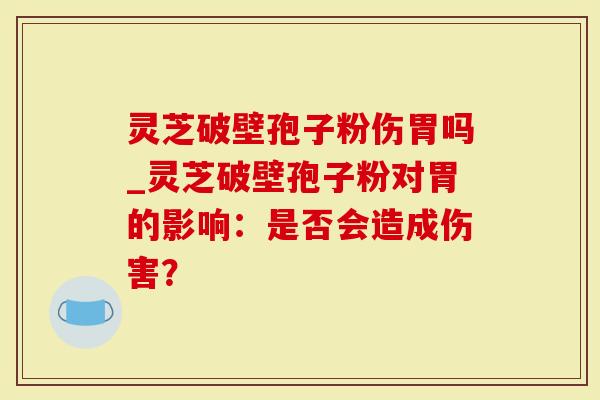 灵芝破壁孢子粉伤胃吗_灵芝破壁孢子粉对胃的影响：是否会造成伤害？