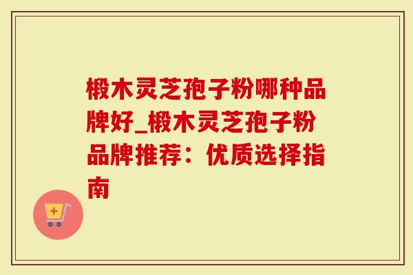 椴木灵芝孢子粉哪种品牌好_椴木灵芝孢子粉品牌推荐：优质选择指南