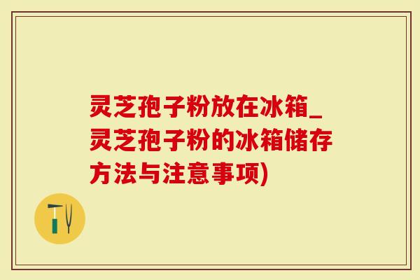 灵芝孢子粉放在冰箱_灵芝孢子粉的冰箱储存方法与注意事项)-第1张图片-灵芝大师 灵芝孢子粉放在冰箱_灵芝孢子粉的冰箱储存方法与注意事项)-第1张图片-灵芝大师