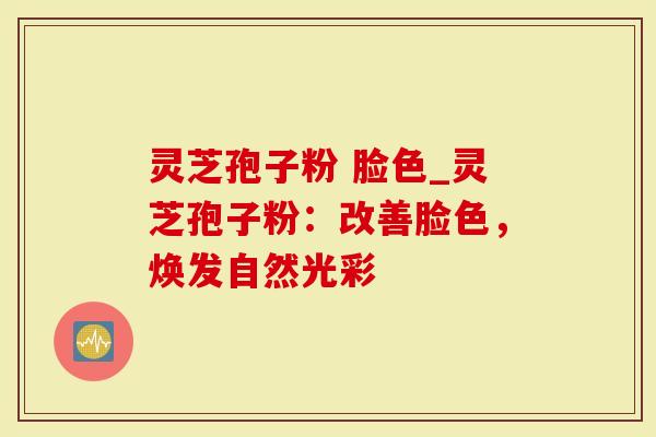 灵芝孢子粉 脸色_灵芝孢子粉：改善脸色，焕发自然光彩