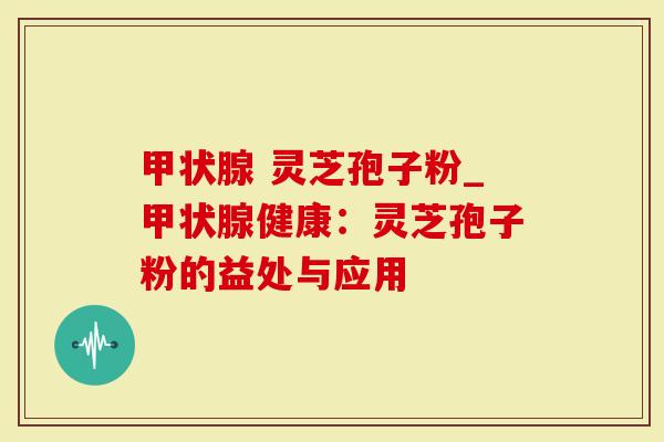 甲状腺 灵芝孢子粉_甲状腺健康：灵芝孢子粉的益处与应用