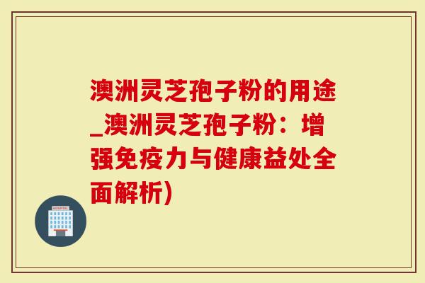 澳洲灵芝孢子粉的用途_澳洲灵芝孢子粉：增强免疫力与健康益处全面解析)