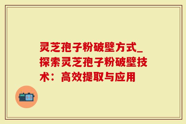 灵芝孢子粉破壁方式_探索灵芝孢子粉破壁技术：高效提取与应用