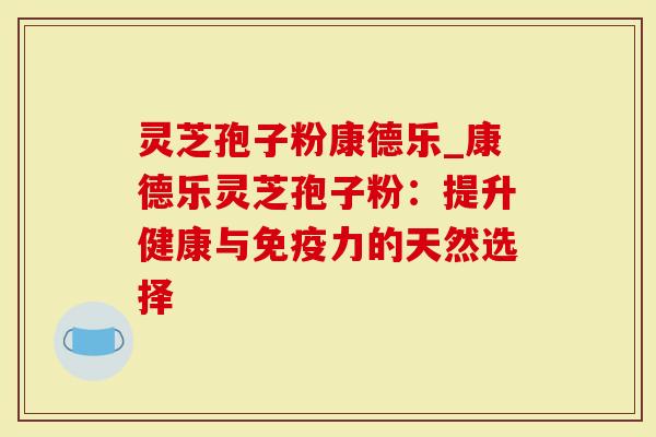灵芝孢子粉康德乐_康德乐灵芝孢子粉：提升健康与免疫力的天然选择