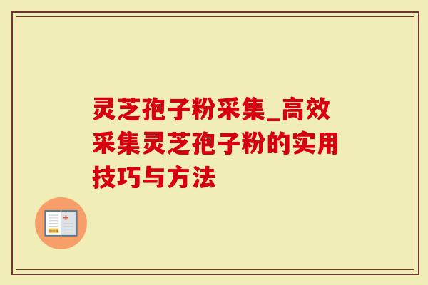 灵芝孢子粉采集_高效采集灵芝孢子粉的实用技巧与方法