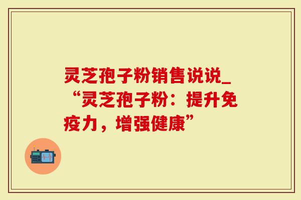灵芝孢子粉销售说说_“灵芝孢子粉：提升免疫力，增强健康”