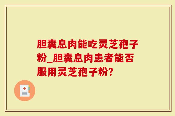 胆囊息肉能吃灵芝孢子粉_胆囊息肉患者能否服用灵芝孢子粉？