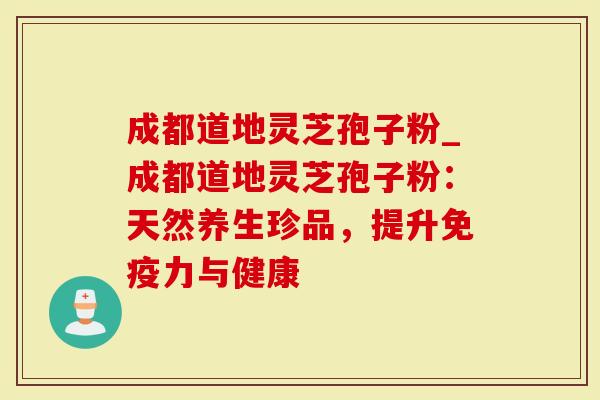 成都道地灵芝孢子粉_成都道地灵芝孢子粉：天然养生珍品，提升免疫力与健康