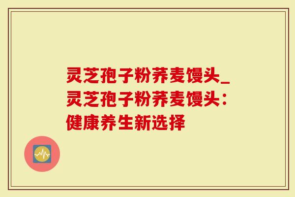 灵芝孢子粉荞麦馒头_灵芝孢子粉荞麦馒头：健康养生新选择