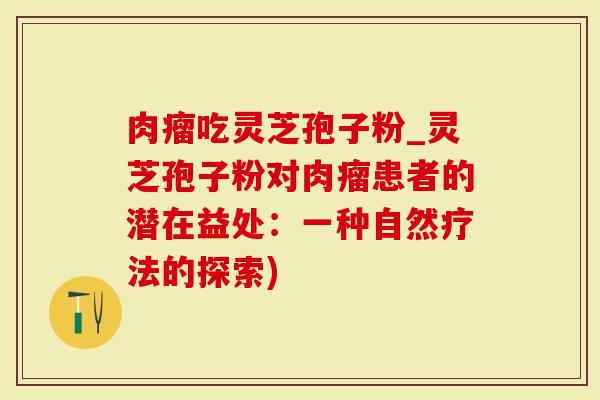 肉瘤吃灵芝孢子粉_灵芝孢子粉对肉瘤患者的潜在益处:一种自然疗法的探索)-第1张图片-灵芝大师 肉瘤吃灵芝孢子粉_灵芝孢子粉对肉瘤患者的潜在益处:一种自然疗法的探索)-第1张图片-灵芝大师