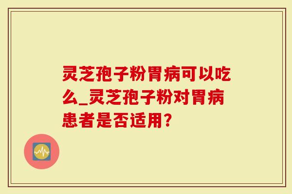 灵芝孢子粉胃病可以吃么_灵芝孢子粉对胃病患者是否适用？