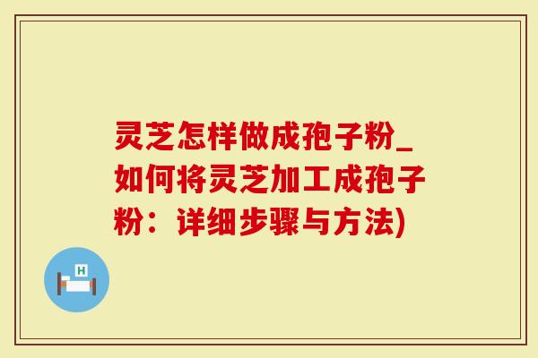 灵芝怎样做成孢子粉_如何将灵芝加工成孢子粉：详细步骤与方法)