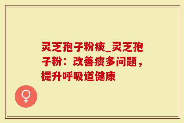 灵芝孢子粉痰_灵芝孢子粉：改善痰多问题，提升呼吸道健康