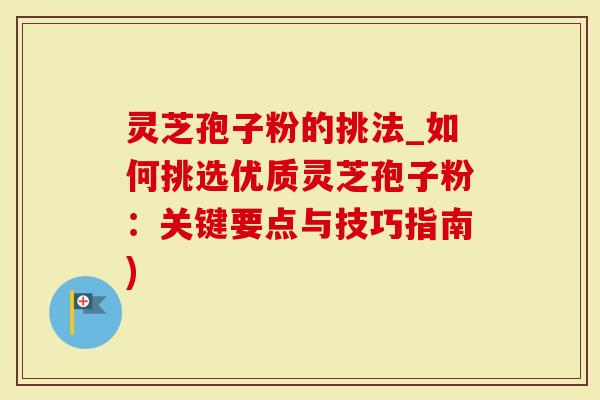 灵芝孢子粉的挑法_如何挑选优质灵芝孢子粉：关键要点与技巧指南)